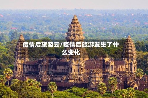 疫情后旅游云/疫情后旅游发生了什么变化-第2张图片