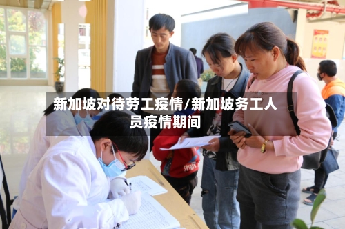 新加坡对待劳工疫情/新加坡务工人员疫情期间