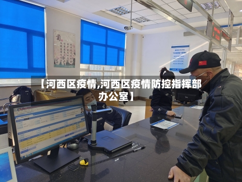 【河西区疫情,河西区疫情防控指挥部办公室】-第3张图片